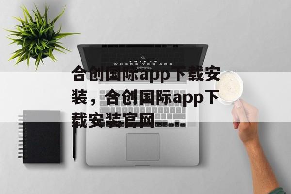 合创国际app下载安装，合创国际app下载安装官网