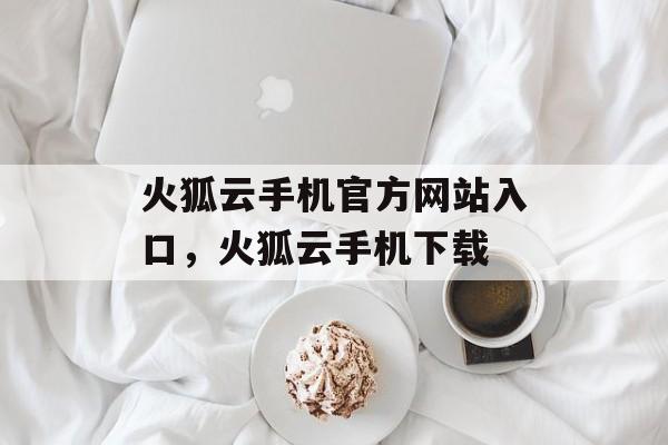 火狐云手机官方网站入口，火狐云手机下载