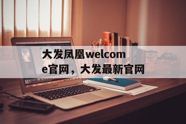 大发凤凰welcome官网，大发最新官网