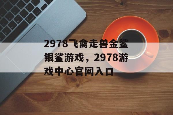 2978飞禽走兽金鲨银鲨游戏，2978游戏中心官网入口